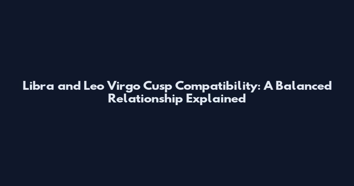 Libra and Leo Virgo Cusp Compatibility: A Balanced Relationship Explained