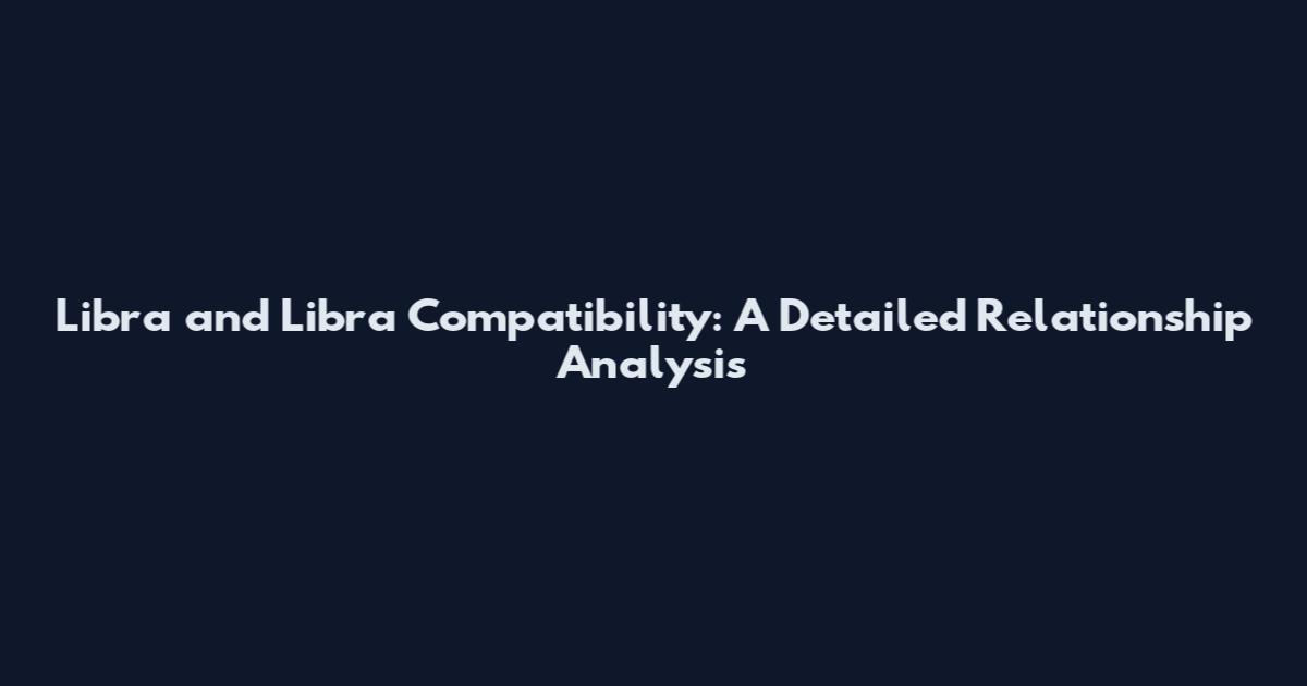 Libra and Libra Compatibility: A Detailed Relationship Analysis