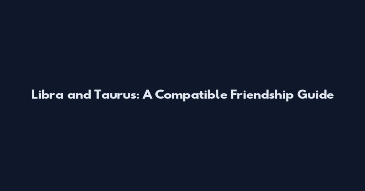 Libra and Taurus: A Compatible Friendship Guide