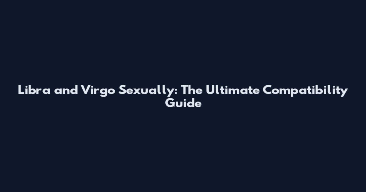 Libra and Virgo Sexually: The Ultimate Compatibility Guide