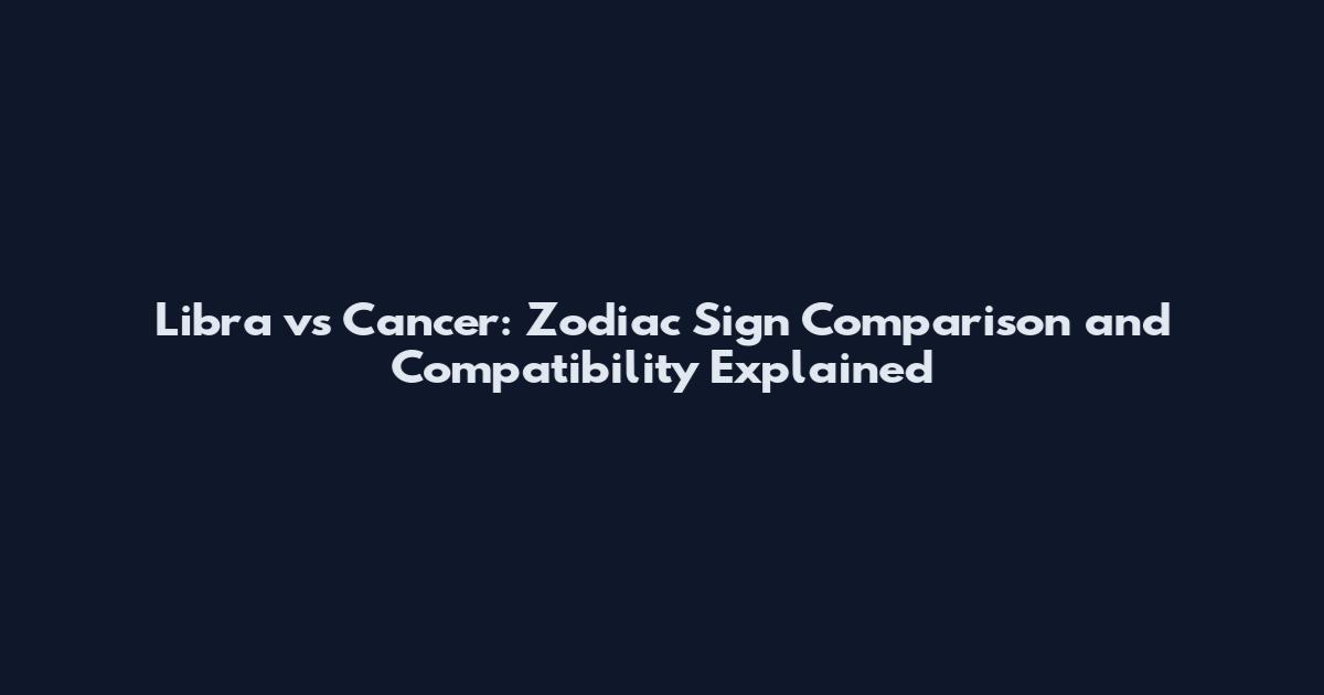 Libra vs Cancer: Zodiac Sign Comparison and Compatibility Explained