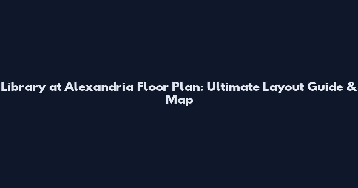 Library at Alexandria Floor Plan: Ultimate Layout Guide & Map