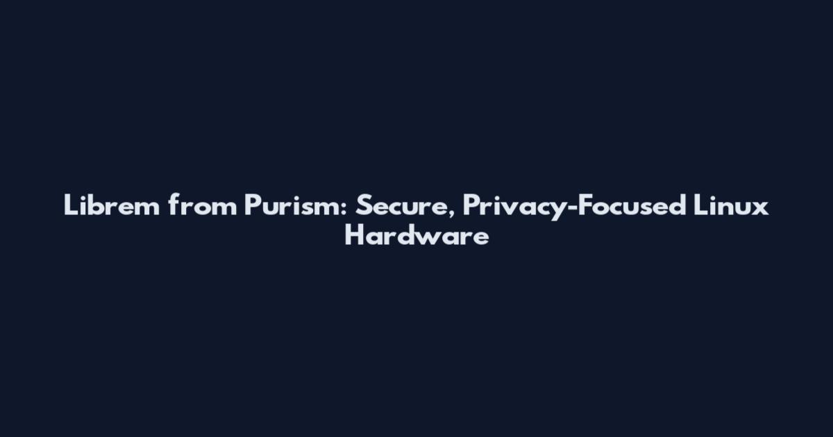 Librem from Purism: Secure, Privacy-Focused Linux Hardware