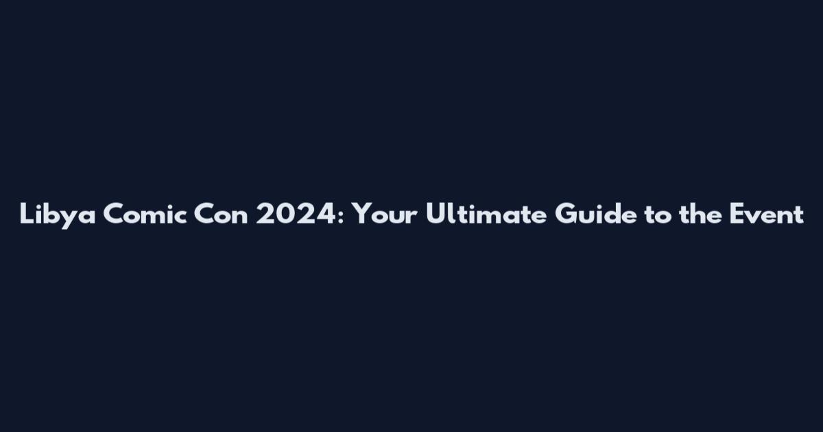 Libya Comic Con 2024: Your Ultimate Guide to the Event