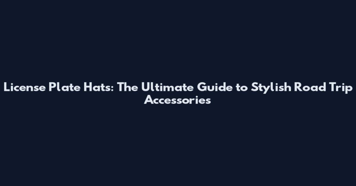 License Plate Hats: The Ultimate Guide to Stylish Road Trip Accessories