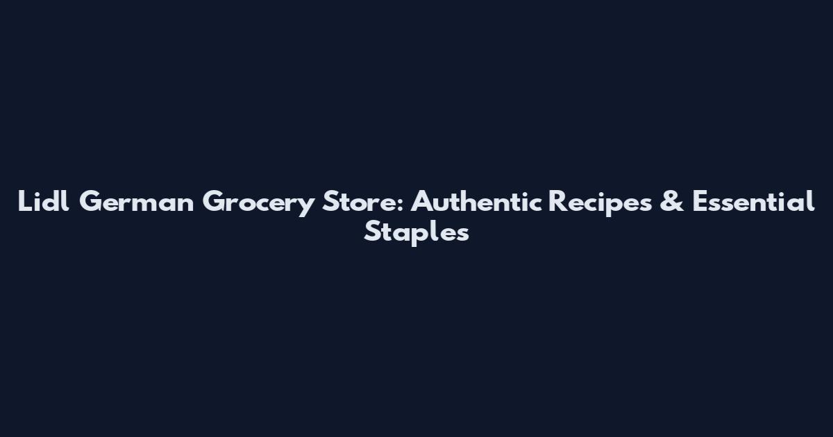Lidl German Grocery Store: Authentic Recipes & Essential Staples