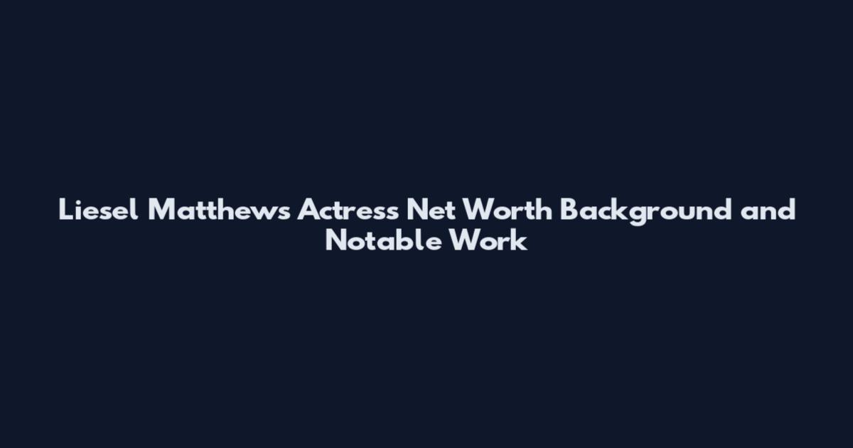 Liesel Matthews Actress Net Worth Background and Notable Work