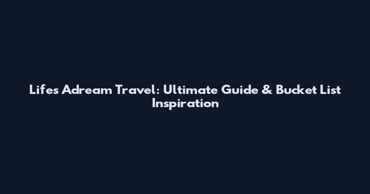Life's Adream Travel: Ultimate Guide & Bucket List Inspiration