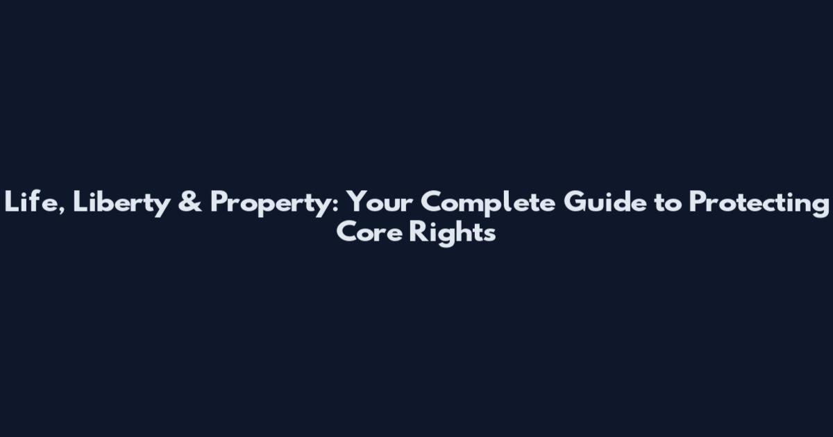 Life, Liberty & Property: Your Complete Guide to Protecting Core Rights