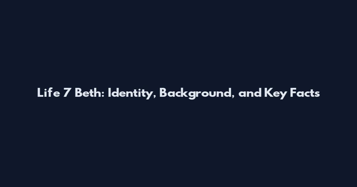 Life 7 Beth: Identity, Background, and Key Facts