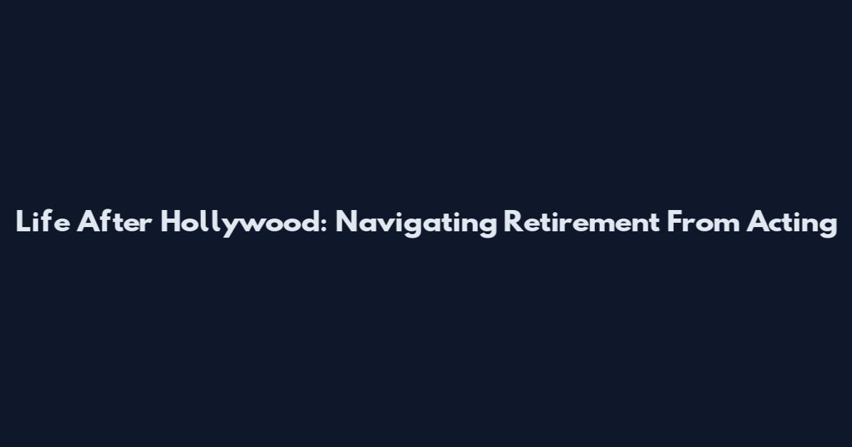 Life After Hollywood: Navigating Retirement From Acting