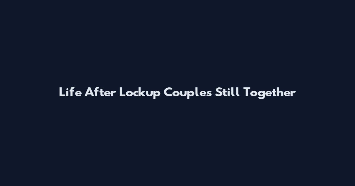 Life After Lockup Couples Still Together