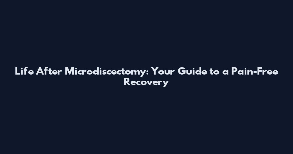 Life After Microdiscectomy: Your Guide to a Pain-Free Recovery