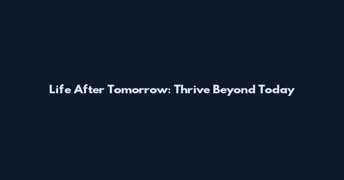 Life After Tomorrow: Thrive Beyond Today
