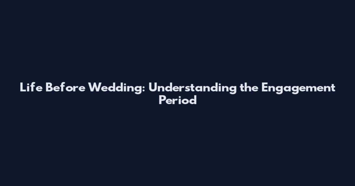 Life Before Wedding: Understanding the Engagement Period