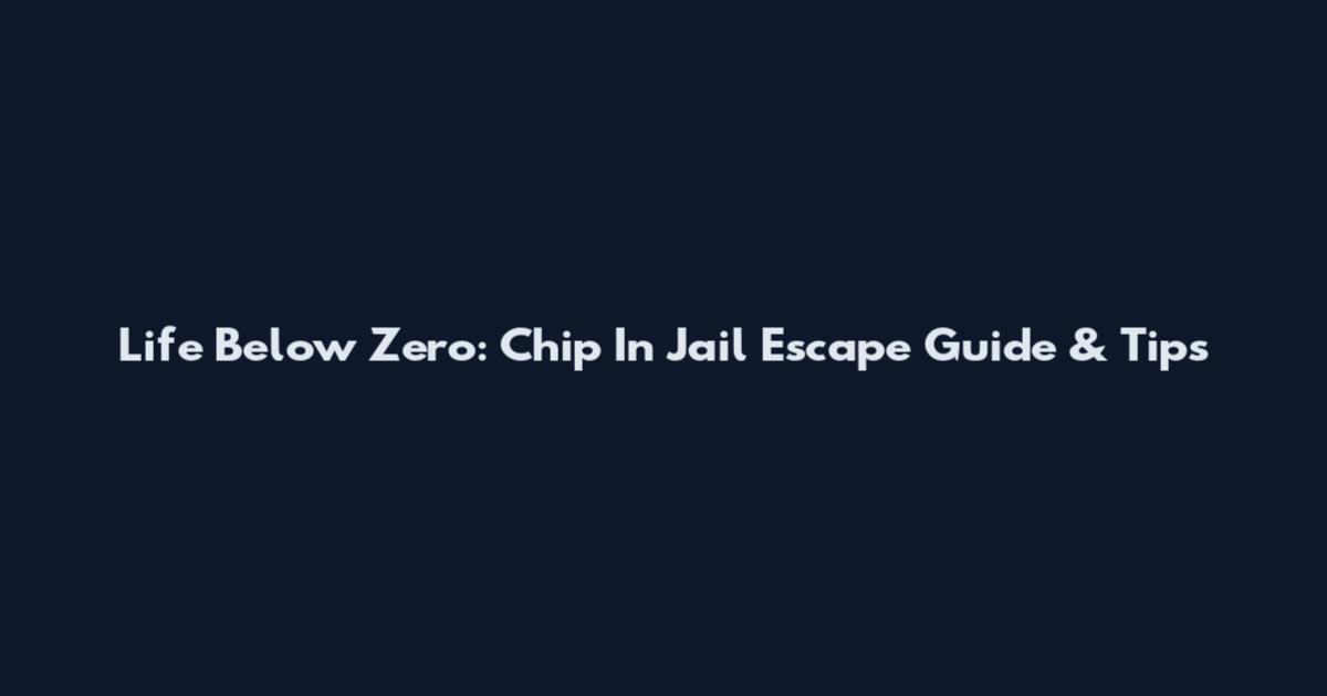 Life Below Zero: Chip In Jail Escape Guide & Tips