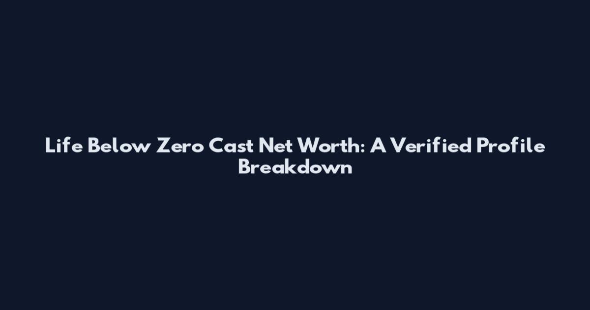 Life Below Zero Cast Net Worth: A Verified Profile Breakdown