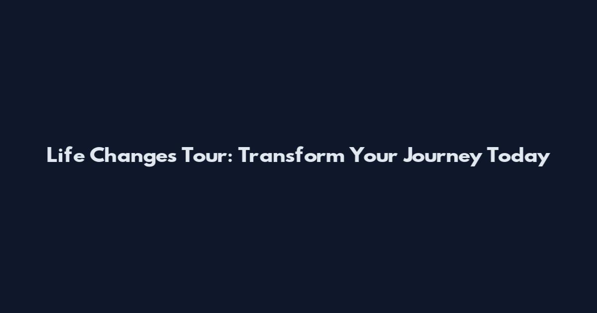 Life Changes Tour: Transform Your Journey Today