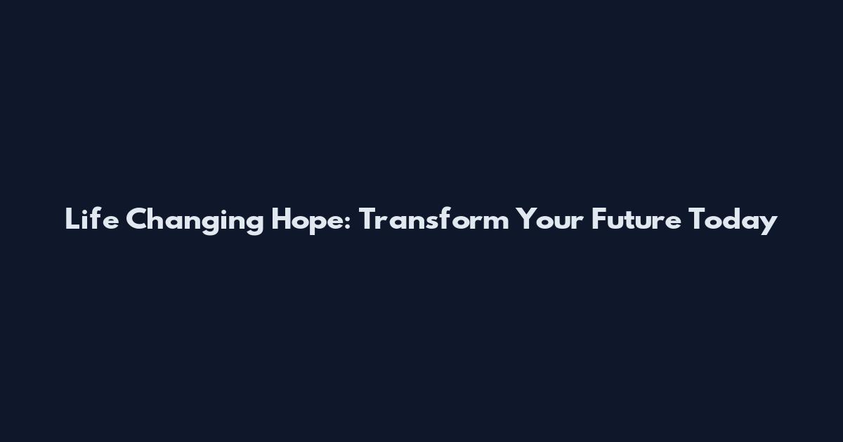 Life Changing Hope: Transform Your Future Today