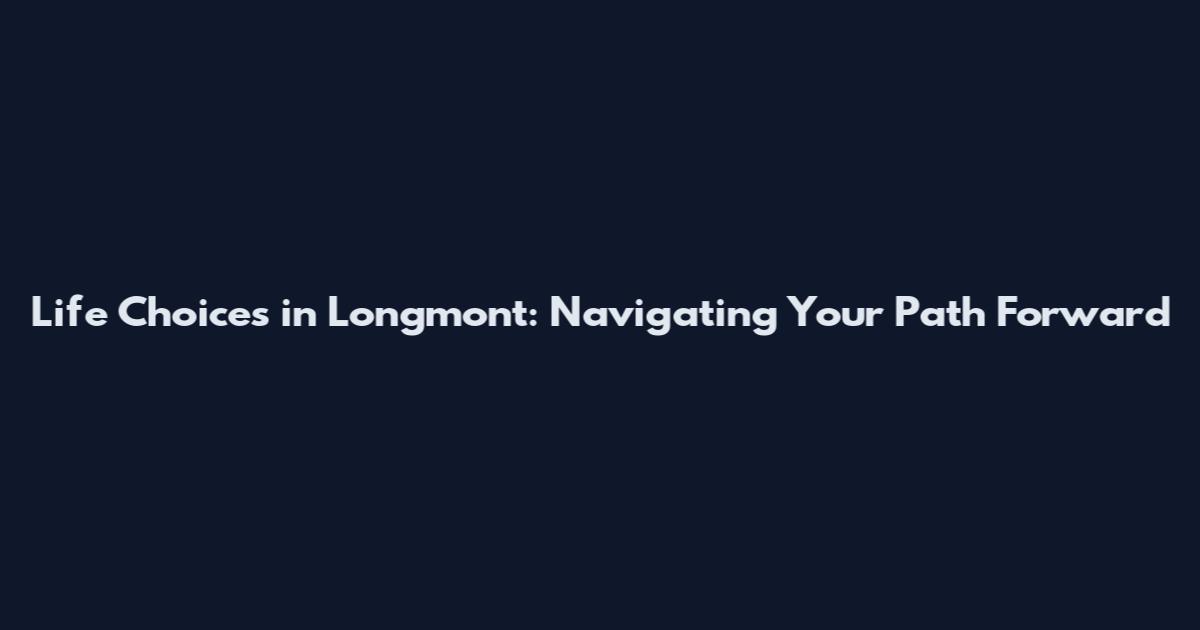 Life Choices in Longmont: Navigating Your Path Forward