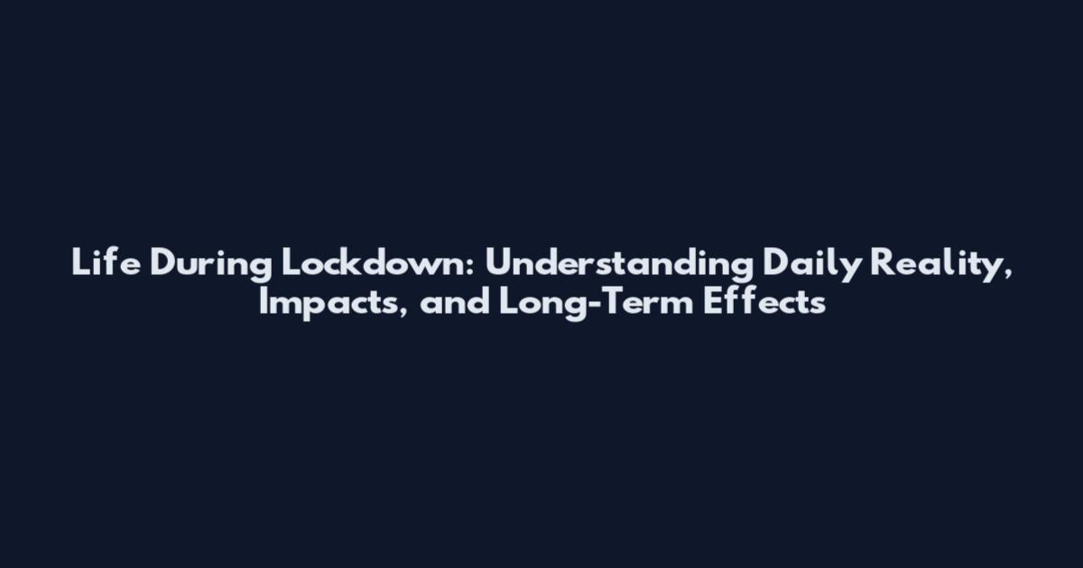 Life During Lockdown: Understanding Daily Reality, Impacts, and Long-Term Effects