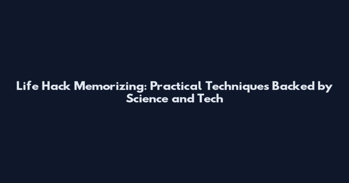 Life Hack Memorizing: Practical Techniques Backed by Science and Tech