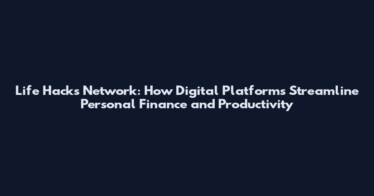 Life Hacks Network: How Digital Platforms Streamline Personal Finance and Productivity