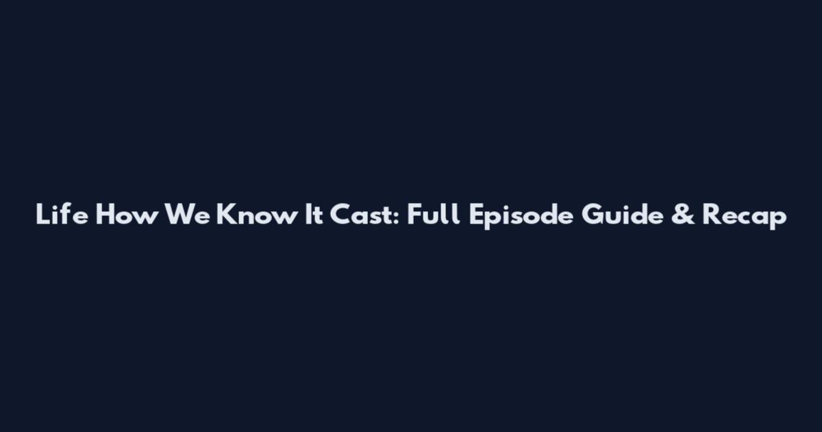 Life How We Know It Cast: Full Episode Guide & Recap