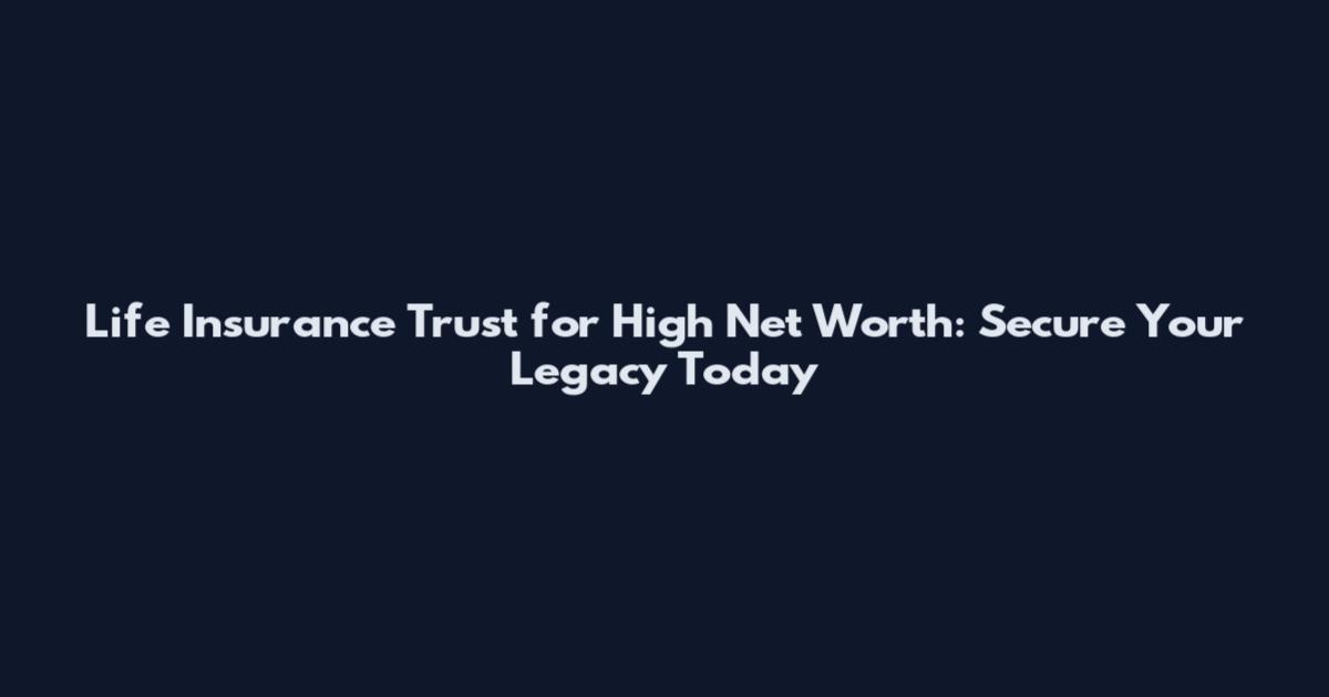 Life Insurance Trust for High Net Worth: Secure Your Legacy Today