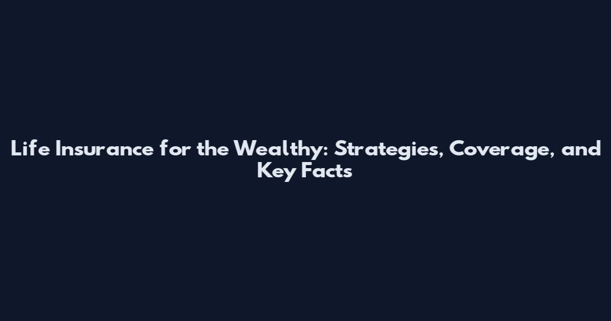 Life Insurance for the Wealthy: Strategies, Coverage, and Key Facts