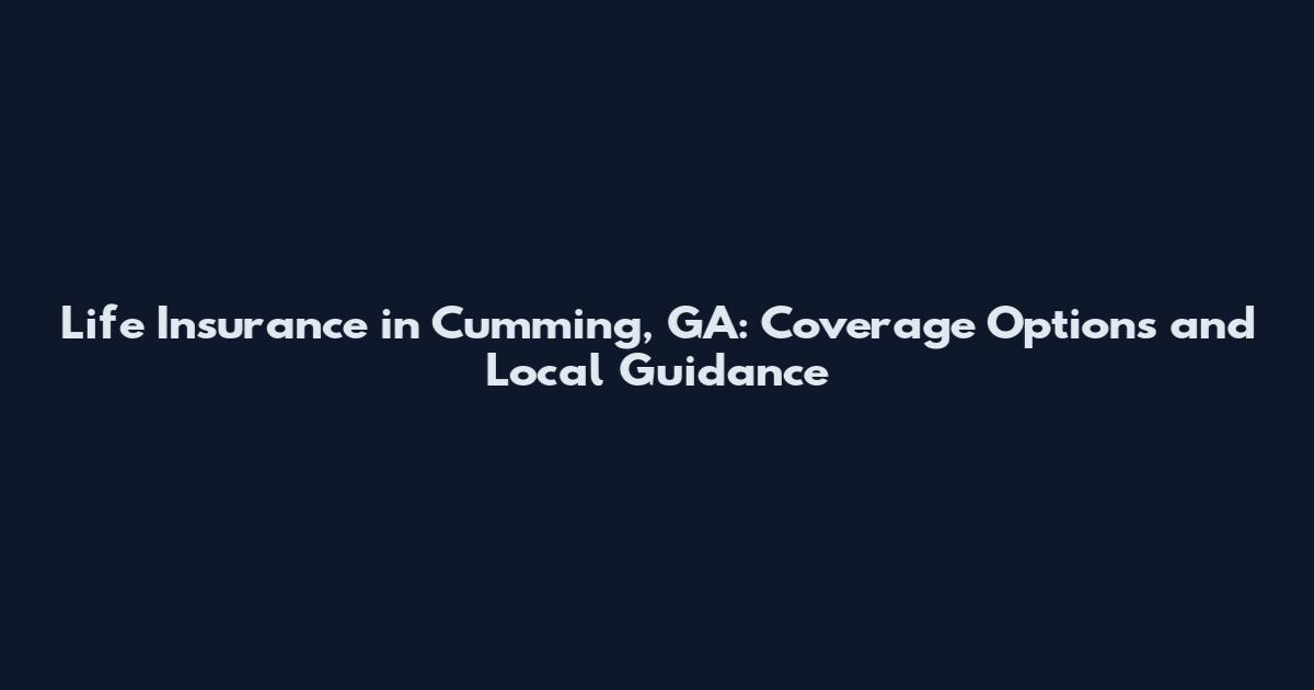 Life Insurance in Cumming, GA: Coverage Options and Local Guidance