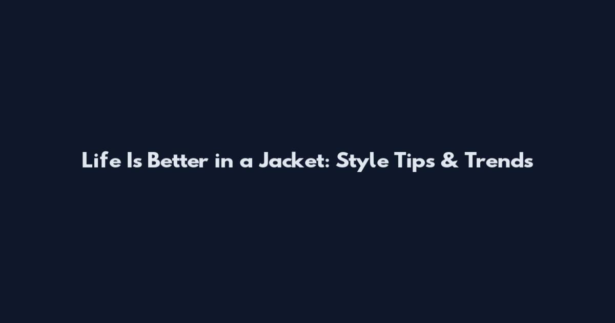 Life Is Better in a Jacket: Style Tips & Trends