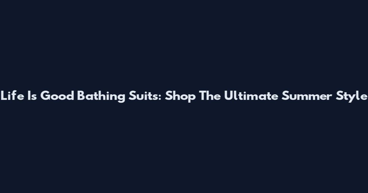 Life Is Good Bathing Suits: Shop The Ultimate Summer Style