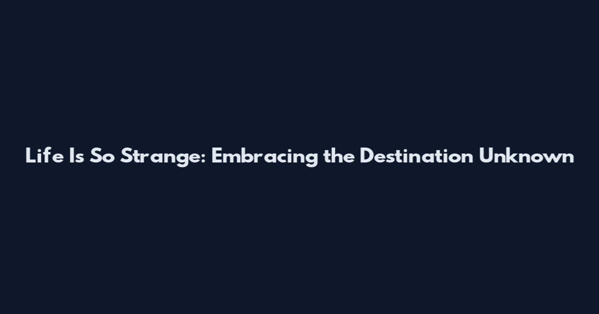 Life Is So Strange: Embracing the Destination Unknown