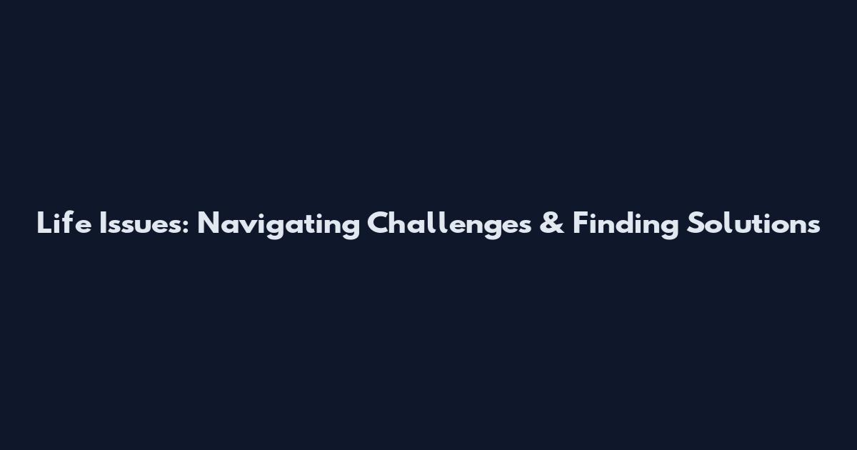 Life Issues: Navigating Challenges & Finding Solutions
