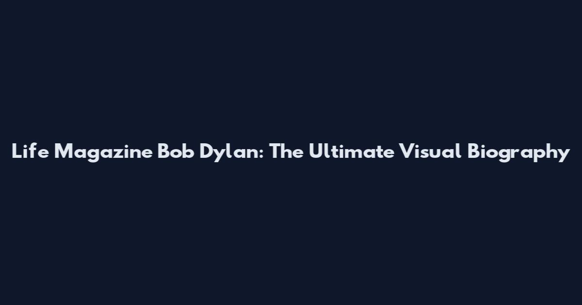 Life Magazine Bob Dylan: The Ultimate Visual Biography