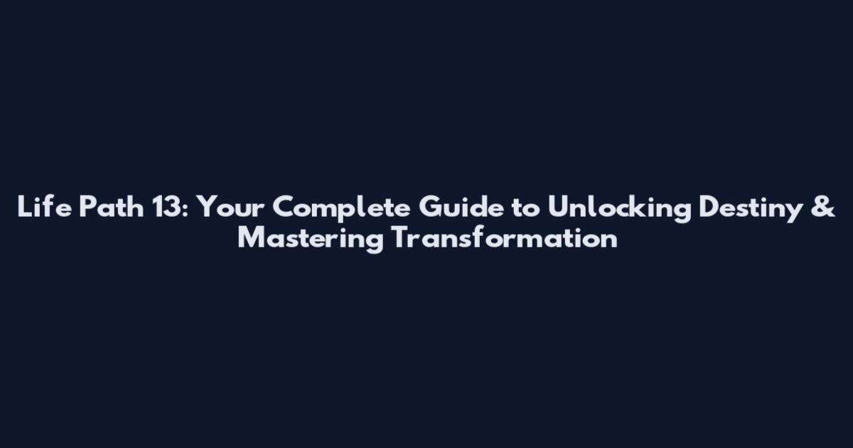 Life Path 13: Your Complete Guide to Unlocking Destiny & Mastering Transformation