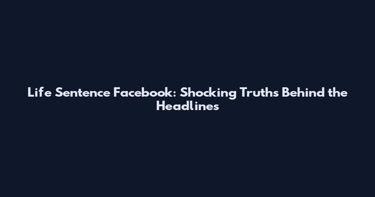 Life Sentence Facebook: Shocking Truths Behind the Headlines