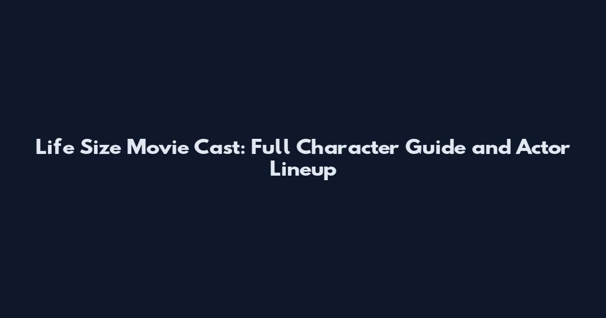 Life Size Movie Cast: Full Character Guide and Actor Lineup