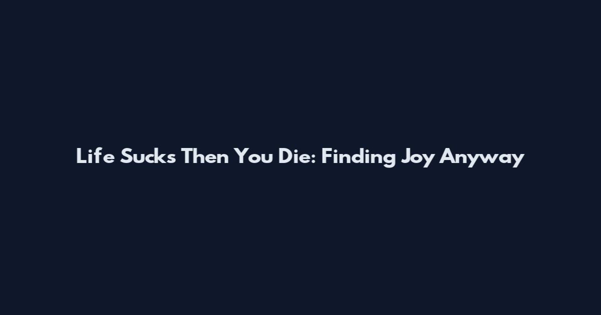 Life Sucks Then You Die: Finding Joy Anyway