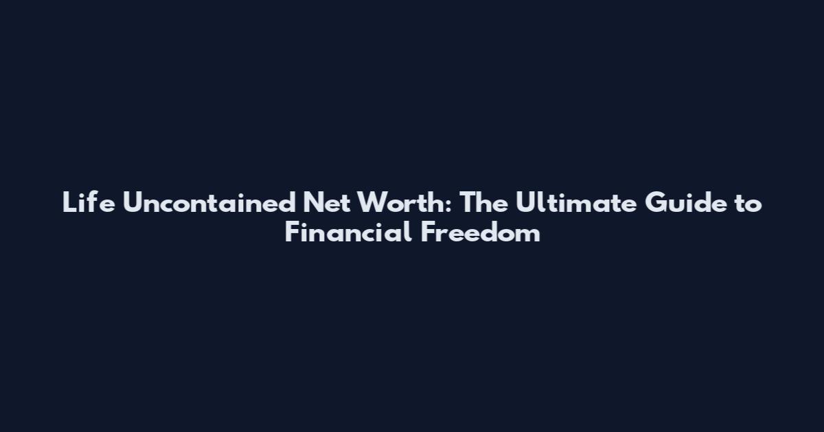 Life Uncontained Net Worth: The Ultimate Guide to Financial Freedom
