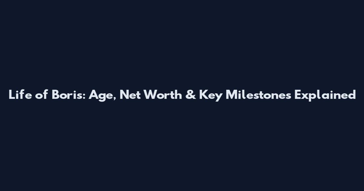 Life of Boris: Age, Net Worth & Key Milestones Explained