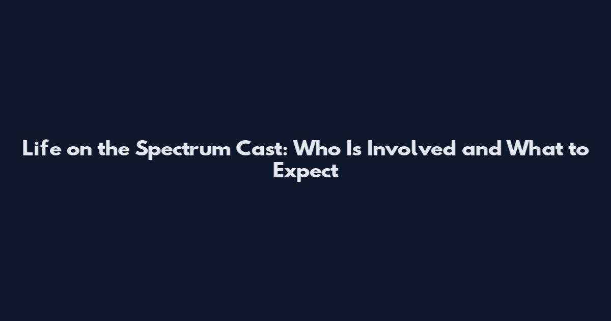 Life on the Spectrum Cast: Who Is Involved and What to Expect