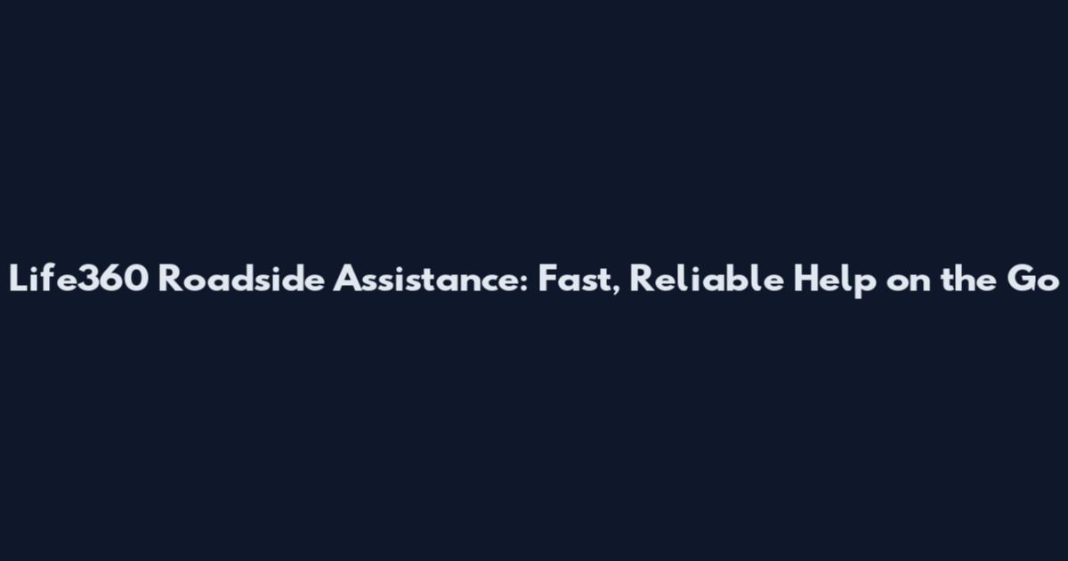 Life360 Roadside Assistance: Fast, Reliable Help on the Go