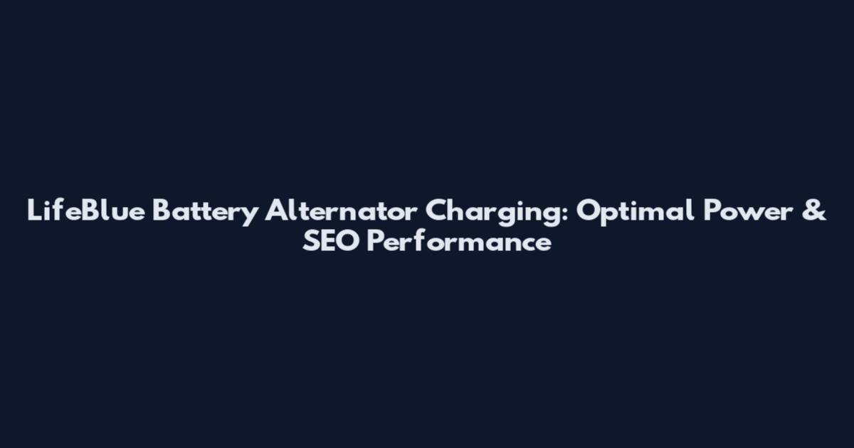 LifeBlue Battery Alternator Charging: Optimal Power & SEO Performance