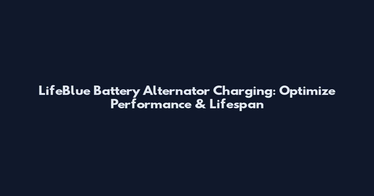 LifeBlue Battery Alternator Charging: Optimize Performance & Lifespan