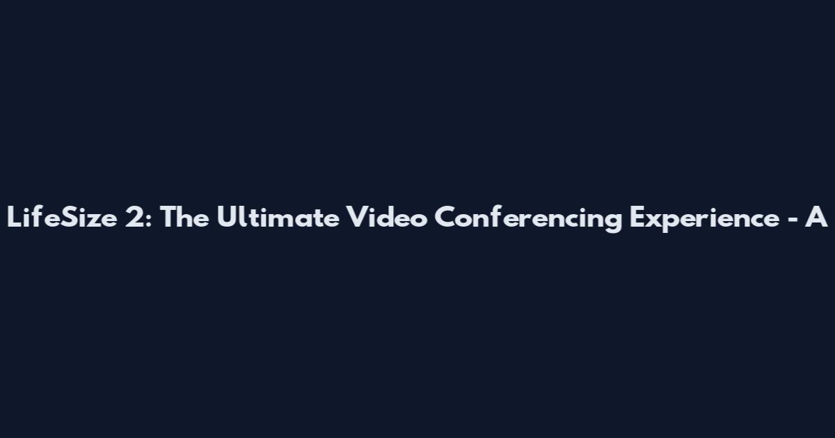 LifeSize 2: The Ultimate Video Conferencing Experience - A