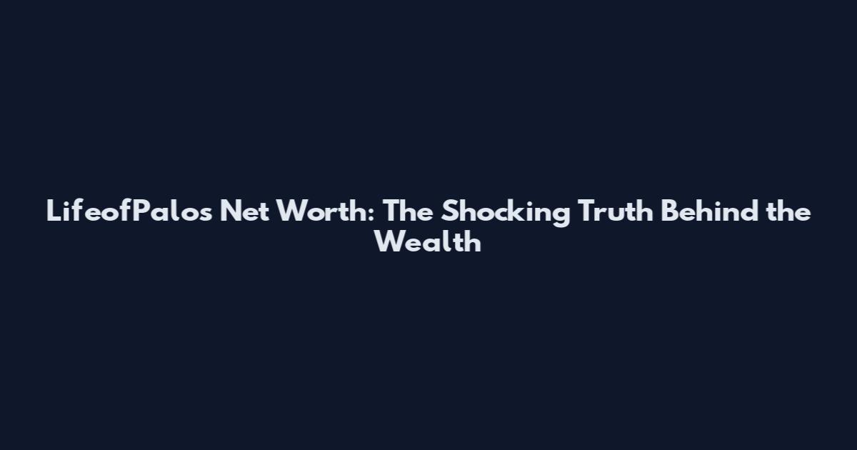 LifeofPalos Net Worth: The Shocking Truth Behind the Wealth