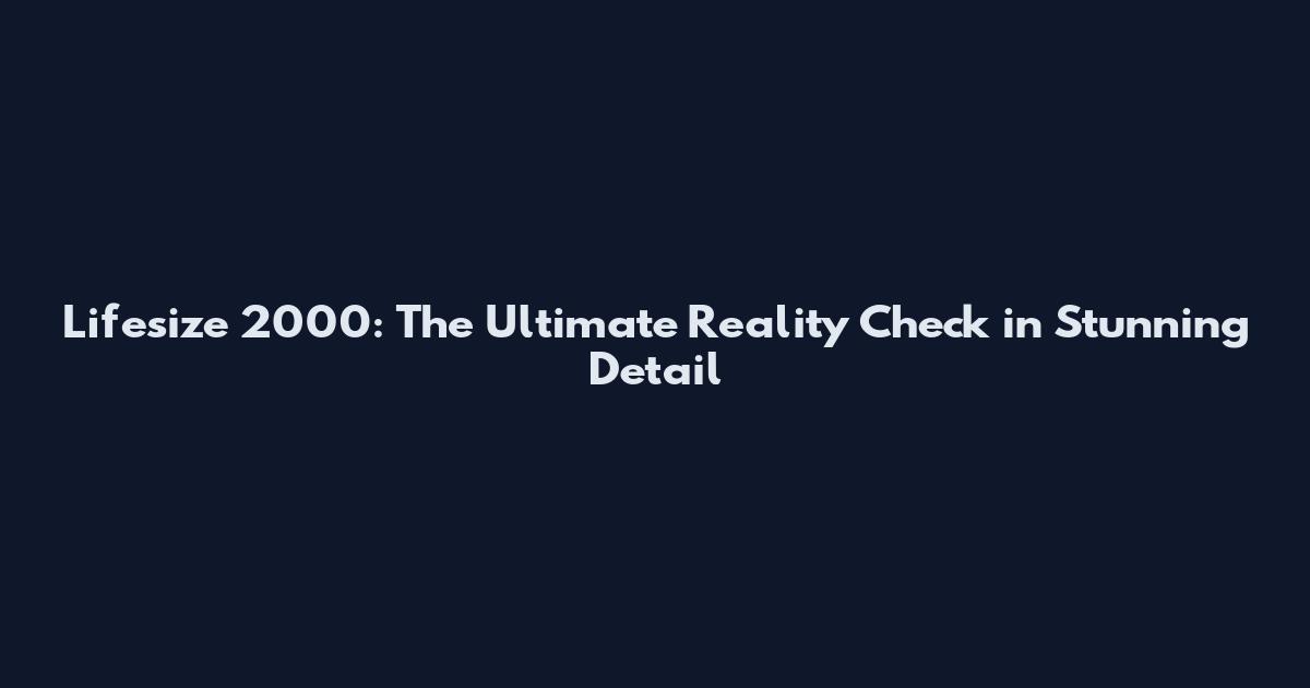 Lifesize 2000: The Ultimate Reality Check in Stunning Detail