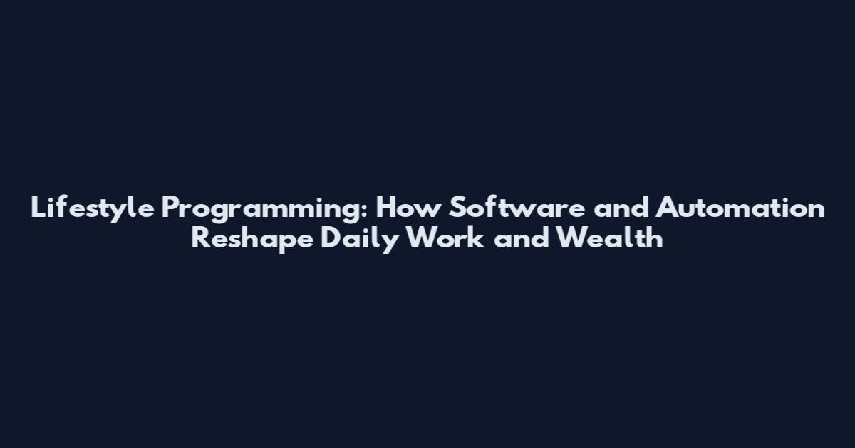 Lifestyle Programming: How Software and Automation Reshape Daily Work and Wealth